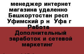 менеджер интернет-магазина удаленно - Башкортостан респ., Уфимский р-н, Уфа г. Работа » Дополнительный заработок и сетевой маркетинг   